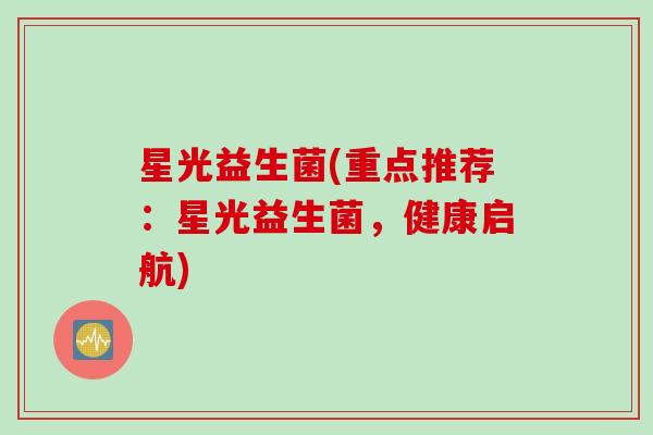 星光益生菌(重点推荐：星光益生菌，健康启航)