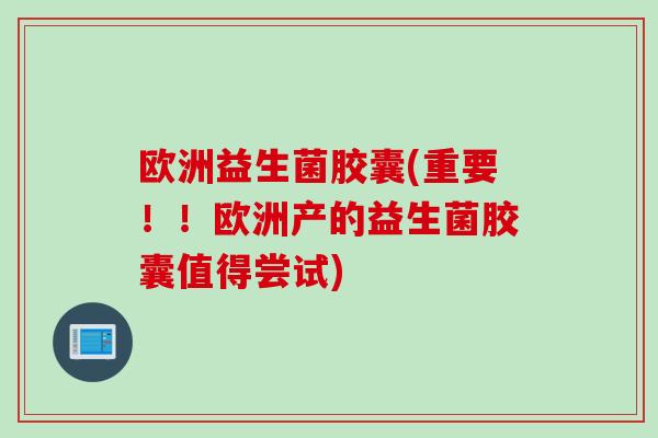 欧洲益生菌胶囊(重要!!欧洲产的益生菌胶囊值得尝试) 欧洲益生菌胶囊(重要!!欧洲产的益生菌胶囊值得尝试)