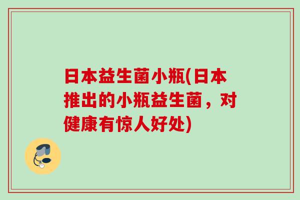 日本益生菌小瓶(日本推出的小瓶益生菌，对健康有惊人好处)