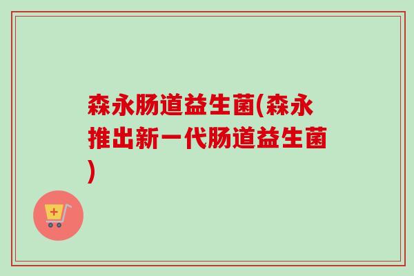 森永肠道益生菌(森永推出新一代肠道益生菌) 森永肠道益生菌(森永推出新一代肠道益生菌)