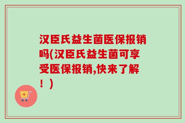汉臣氏益生菌医保报销吗(汉臣氏益生菌可享受医保报销,快来了解！)