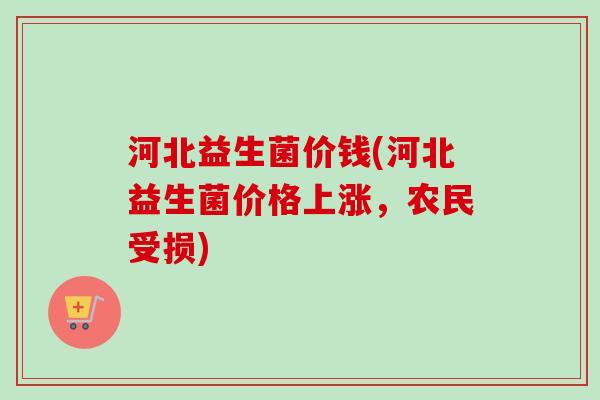 河北益生菌价钱(河北益生菌价格上涨,农民受损) 河北益生菌价钱(河北益生菌价格上涨,农民受损)