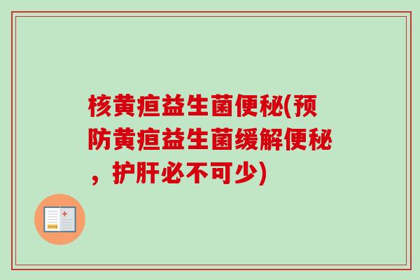 核黄疸益生菌(黄疸益生菌缓解,必不可少) 核黄疸益生菌(黄疸益生菌缓解,必不可少)