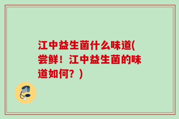 江中益生菌什么味道(尝鲜！江中益生菌的味道如何？)