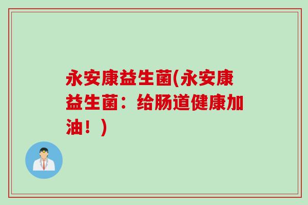永安康益生菌(永安康益生菌:给肠道健康加油!) 永安康益生菌(永安康益生菌:给肠道健康加油!)