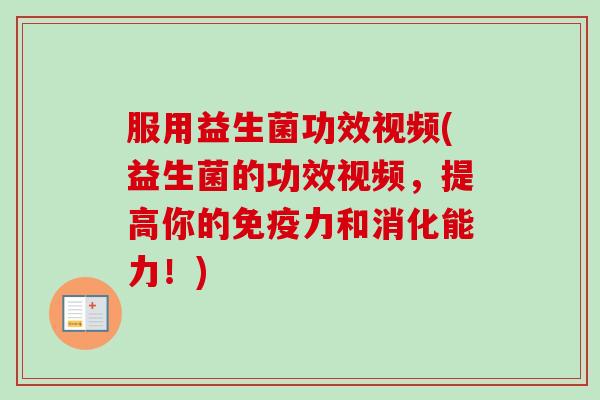 服用益生菌功效视频(益生菌的功效视频，提高你的力和消化能力！)