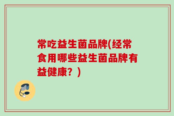 常吃益生菌品牌(经常食用哪些益生菌品牌有益健康?) 常吃益生菌品牌(经常食用哪些益生菌品牌有益健康?)