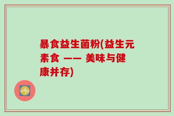 暴食益生菌粉(益生元素食 —— 美味与健康并存) 暴食益生菌粉(益生元素食 —— 美味与健康并存)