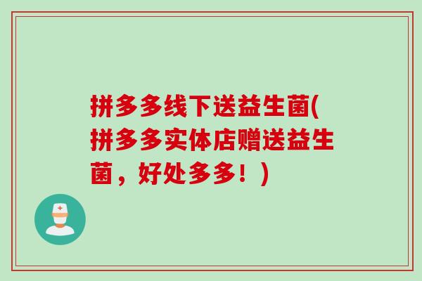 拼多多线下送益生菌(拼多多实体店赠送益生菌，好处多多！)