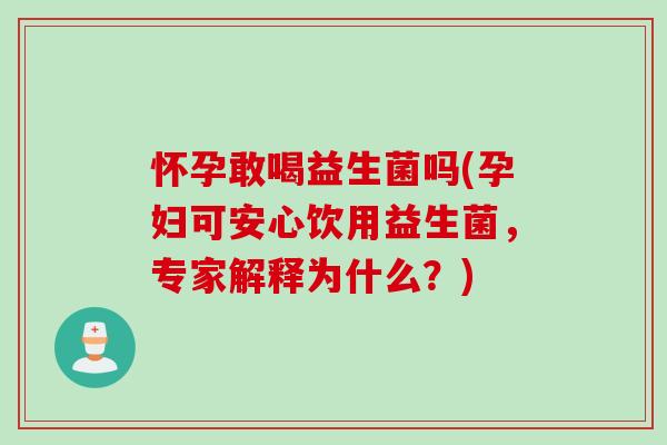 怀孕敢喝益生菌吗(孕妇可安心饮用益生菌，专家解释为什么？)