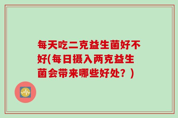 每天吃二克益生菌好不好(每日摄入两克益生菌会带来哪些好处？)