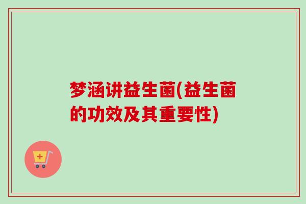 梦涵讲益生菌(益生菌的功效及其重要性) 梦涵讲益生菌(益生菌的功效及其重要性)