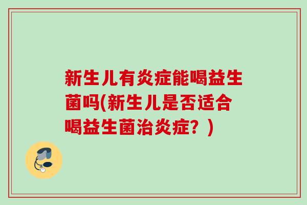 新生儿有能喝益生菌吗(新生儿是否适合喝益生菌?) 新生儿有能喝益生菌吗(新生儿是否适合喝益生菌?)