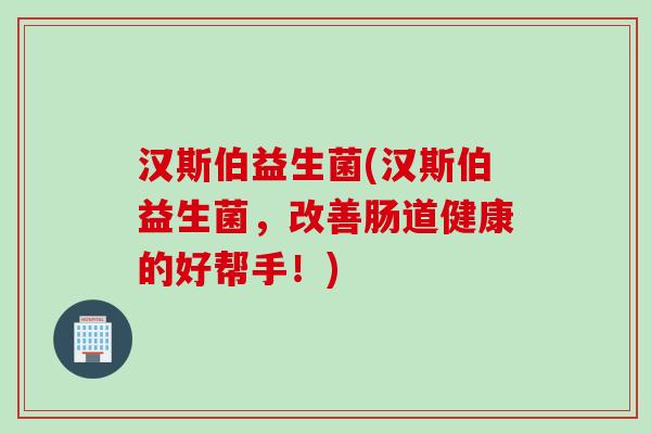 汉斯伯益生菌(汉斯伯益生菌，改善肠道健康的好帮手！)