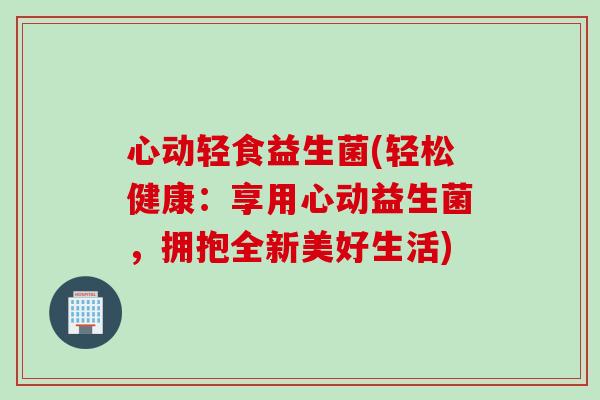 心动轻食益生菌(轻松健康：享用心动益生菌，拥抱全新美好生活)
