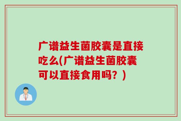 广谱益生菌胶囊是直接吃么(广谱益生菌胶囊可以直接食用吗？)