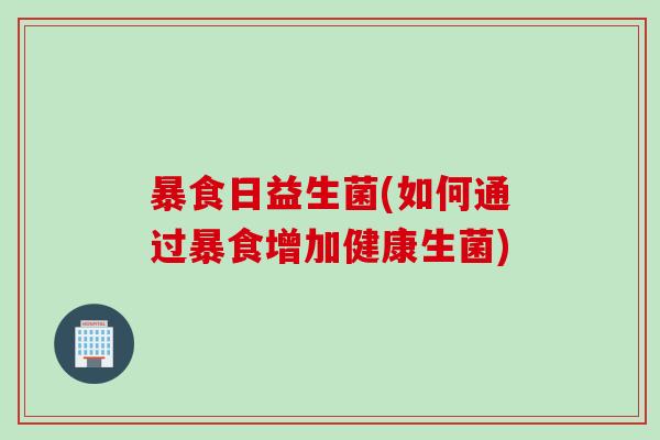 暴食日益生菌(如何通过暴食增加健康生菌) 暴食日益生菌(如何通过暴食增加健康生菌)
