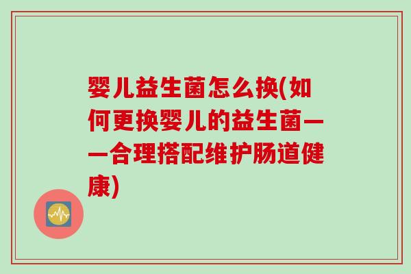 婴儿益生菌怎么换(如何更换婴儿的益生菌——合理搭配维护肠道健康)