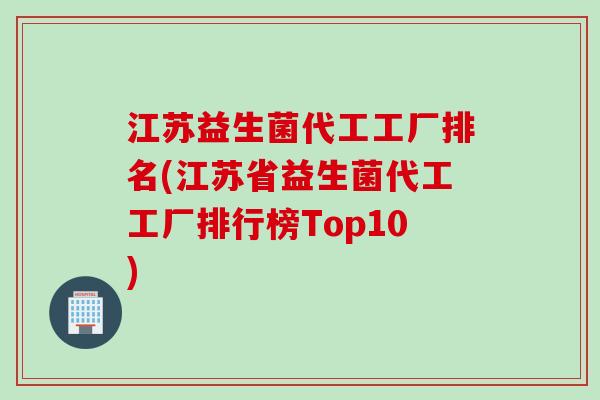 江苏益生菌代工工厂排名(江苏省益生菌代工工厂排行榜Top10)