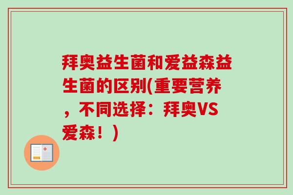 拜奥益生菌和爱益森益生菌的区别(重要营养，不同选择：拜奥VS爱森！)