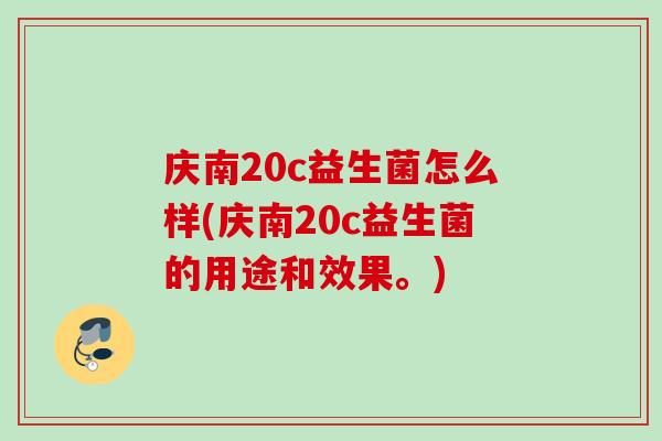 庆南20c益生菌怎么样(庆南20c益生菌的用途和效果。)