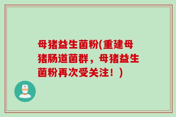 母猪益生菌粉(重建母猪肠道菌群,母猪益生菌粉再次受关注!) 母猪益生菌粉(重建母猪肠道菌群,母猪益生菌粉再次受关注!)