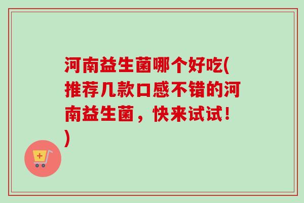 河南益生菌哪个好吃(推荐几款口感不错的河南益生菌,快来试试!) 河南益生菌哪个好吃(推荐几款口感不错的河南益生菌,快来试试!)