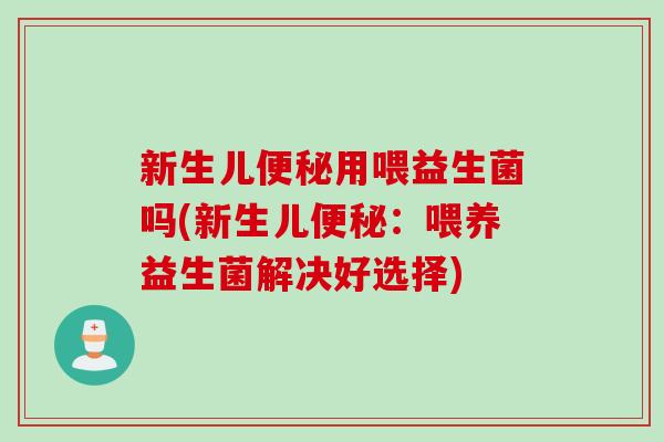新生儿用喂益生菌吗(新生儿：喂养益生菌解决好选择)