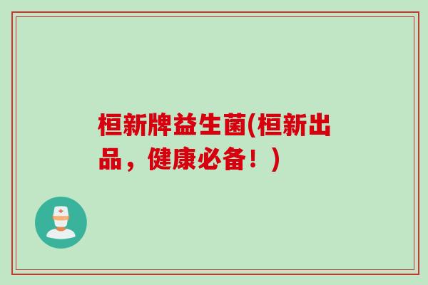 桓新牌益生菌(桓新出品，健康必备！)