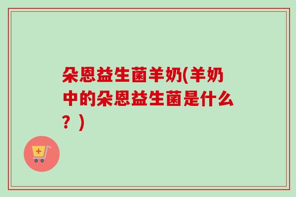 朵恩益生菌羊奶(羊奶中的朵恩益生菌是什么？)