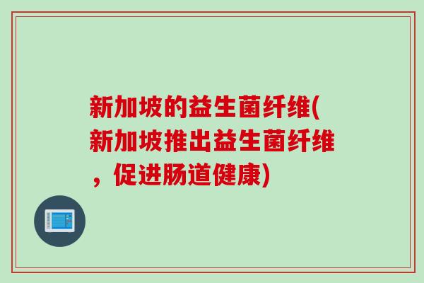 新加坡的益生菌纤维(新加坡推出益生菌纤维，促进肠道健康)