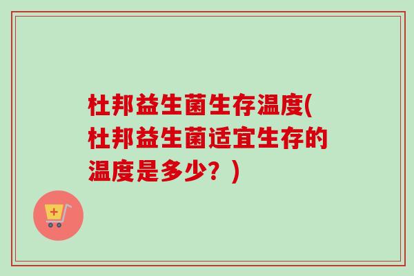 杜邦益生菌生存温度(杜邦益生菌适宜生存的温度是多少？)