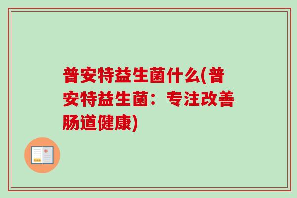 普安特益生菌什么(普安特益生菌：专注改善肠道健康)