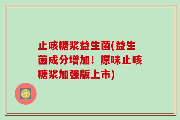 止咳糖浆益生菌(益生菌成分增加！原味止咳糖浆加强版上市)