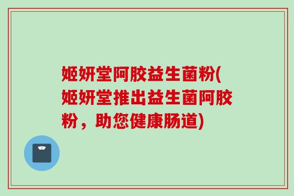 姬妍堂阿胶益生菌粉(姬妍堂推出益生菌阿胶粉,助您健康肠道) 姬妍堂阿胶益生菌粉(姬妍堂推出益生菌阿胶粉,助您健康肠道)