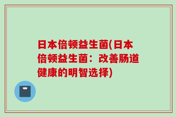 日本倍顿益生菌(日本倍顿益生菌:改善肠道健康的明智选择) 日本倍顿益生菌(日本倍顿益生菌:改善肠道健康的明智选择)