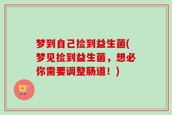 梦到自己捡到益生菌(梦见捡到益生菌，想必你需要调整肠道！)