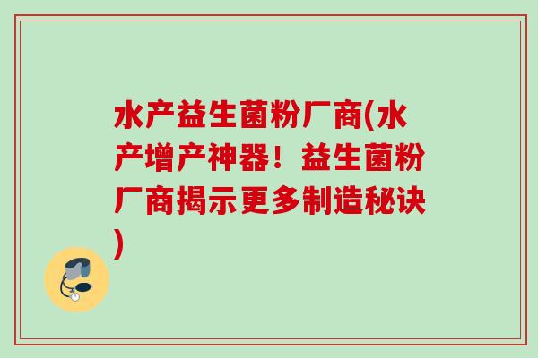 水产益生菌粉厂商(水产增产神器！益生菌粉厂商揭示更多制造秘诀)