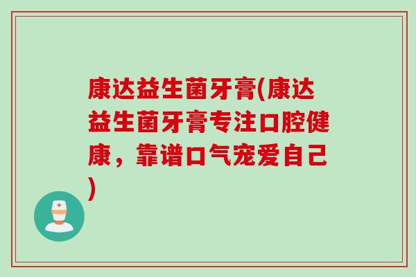 康达益生菌牙膏(康达益生菌牙膏专注口腔健康，靠谱口气宠爱自己)