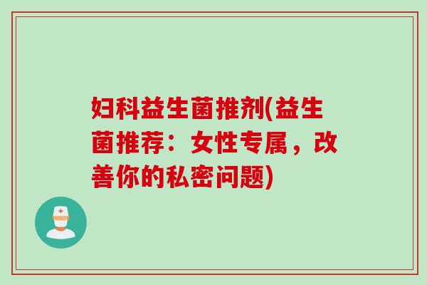 益生菌推剂(益生菌推荐：女性专属，改善你的私密问题)