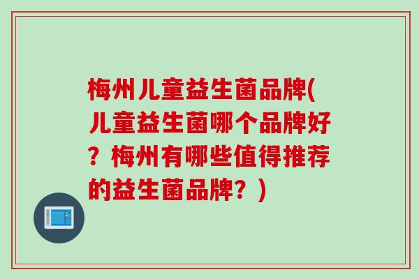 梅州儿童益生菌品牌(儿童益生菌哪个品牌好？梅州有哪些值得推荐的益生菌品牌？)