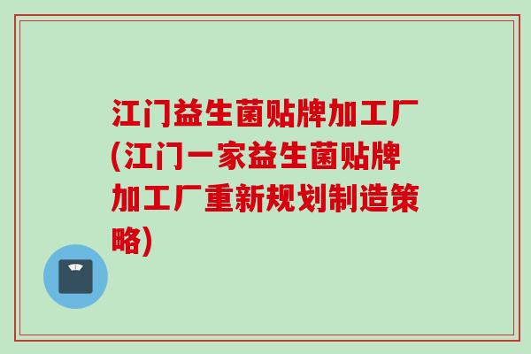 江门益生菌贴牌加工厂(江门一家益生菌贴牌加工厂重新规划制造策略)