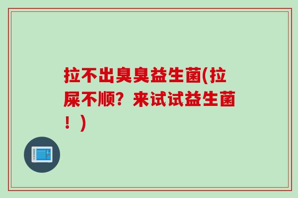 拉不出臭臭益生菌(拉屎不顺?来试试益生菌!) 拉不出臭臭益生菌(拉屎不顺?来试试益生菌!)