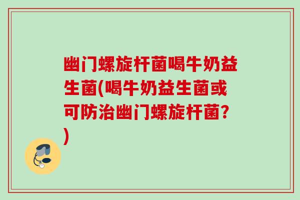 幽门螺旋杆菌喝牛奶益生菌(喝牛奶益生菌或可防幽门螺旋杆菌?) 幽门螺旋杆菌喝牛奶益生菌(喝牛奶益生菌或可防幽门螺旋杆菌?)