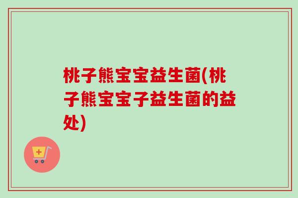 桃子熊宝宝益生菌(桃子熊宝宝子益生菌的益处) 桃子熊宝宝益生菌(桃子熊宝宝子益生菌的益处)