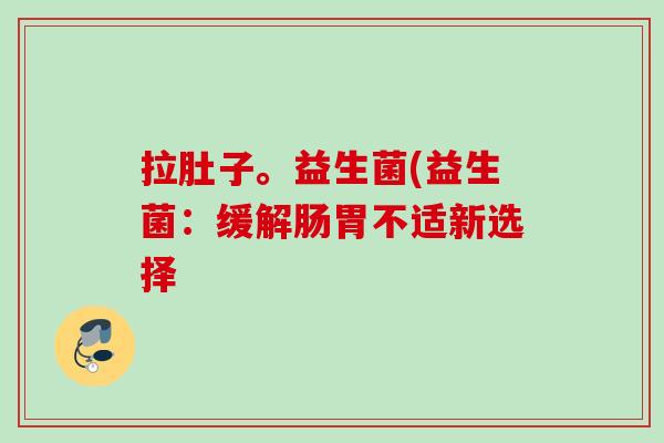 拉肚子。益生菌(益生菌：缓解肠胃不适新选择