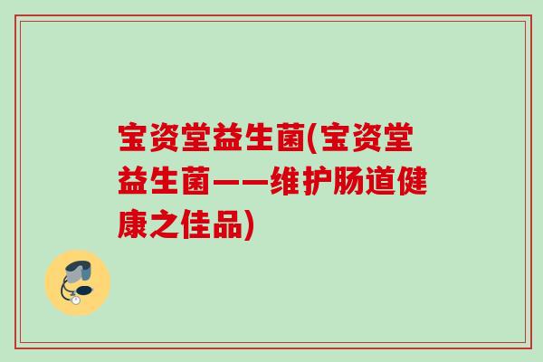 宝资堂益生菌(宝资堂益生菌——维护肠道健康之佳品)