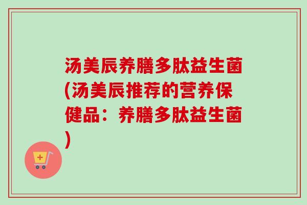汤美辰养膳多肽益生菌(汤美辰推荐的营养保健品：养膳多肽益生菌)