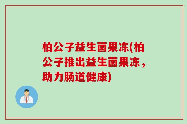 柏公子益生菌果冻(柏公子推出益生菌果冻，助力肠道健康)