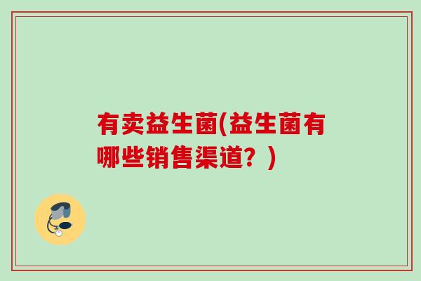 有卖益生菌(益生菌有哪些销售渠道?) 有卖益生菌(益生菌有哪些销售渠道?)